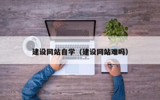 鄂州建设网站自学（建设网站难吗）