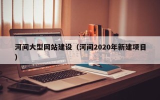鄂州河间大型网站建设（河间2020年新建项目）