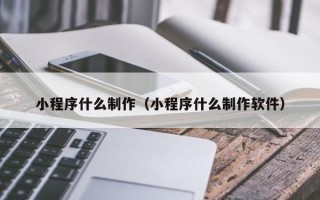 鄂州小程序什么制作（小程序什么制作软件）