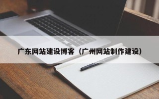 鄂州广东网站建设博客（广州网站制作建设）