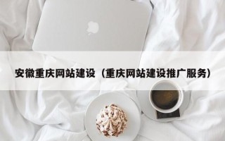 鄂州安徽重庆网站建设（重庆网站建设推广服务）