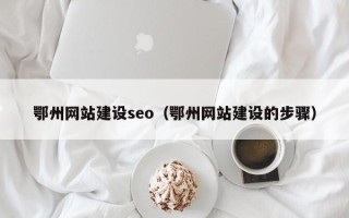 鄂州网站建设seo（鄂州网站建设的步骤）