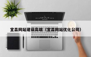 鄂州宜昌网站建设高端（宜昌网站优化公司）