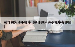 鄂州制作藏头诗小程序（制作藏头诗小程序有哪些）