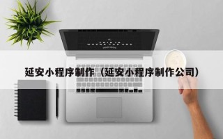 鄂州延安小程序制作（延安小程序制作公司）