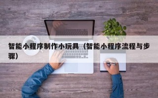鄂州智能小程序制作小玩具（智能小程序流程与步骤）