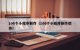 鄂州100个小程序制作（100个小程序制作软件）